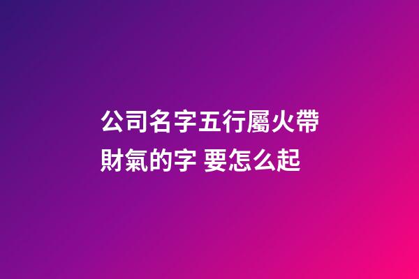 公司名字五行屬火帶財氣的字 要怎么起-第1張-公司起名-玄機派